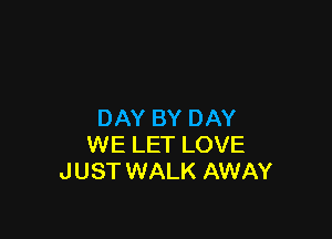 DAY BY DAY

WE LET LOVE
JUST WALK AWAY