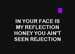 INYOUR FACEIS

MY REFLECTION
HONEY YOU AIN'T
SEEN REJECTION