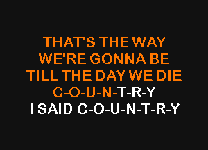 THAT'S THEWAY
WE'RE GONNA BE
TILLTHE DAYWE DIE
C-O-U-N-T-R-Y
I SAID C-O-U-N-T-R-Y