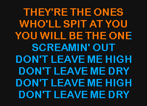 THEY'RETHEONES
WHO'LL SPIT AT YOU
YOU WILL BETHE ONE
SCREAMIN' OUT
DON'T LEAVE ME HIGH
DON'T LEAVE ME DRY
DON'T LEAVE ME HIGH
DON'T LEAVE ME DRY