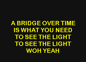 A BRIDGE OVER TIME
IS WHAT YOU NEED
TO SEE THE LIGHT
TO SEE THE LIGHT

WOH YEAH l