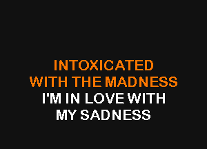INTOXICATED

WITH THE MADNESS
I'M IN LOVEWITH
MY SADNESS