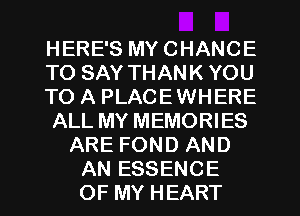 HERE'S MY CHANCE
TO SAY THANK YOU
TO A PLACEWHERE
ALL MY MEMORIES
ARE FOND AND
AN ESSENCE
OF MY HEART