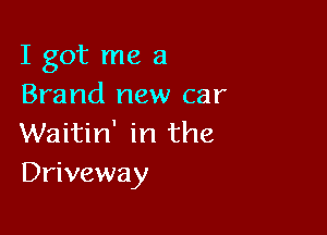 I got me a
Brand new car

Waitin' in the
Driveway