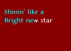 Shinin' like a

Bright new star