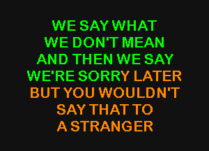 WE SAYWHAT
WE DON'T MEAN
AND THEN WE SAY
WE'RE SORRY LATER
BUT YOU WOULDN'T
SAY THAT TO
A STRANGER