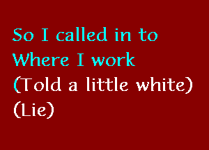 So I called in to
Where I work

(Told a little white)
(Lie)