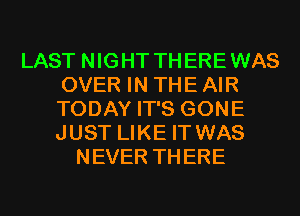 LAST NIGHT THEREWAS
OVER IN THE AIR
TODAY IT'S GONE
JUST LIKE IT WAS

NEVER THERE