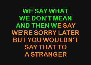 WE SAYWHAT
WE DON'T MEAN
AND THEN WE SAY
WE'RE SORRY LATER
BUT YOU WOULDN'T
SAY THAT TO
A STRANGER