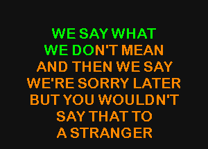 WE SAYWHAT
WE DON'T MEAN
AND THEN WE SAY
WE'RE SORRY LATER
BUT YOU WOULDN'T
SAY THAT TO
A STRANGER
