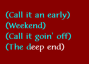 (Call it an early)
(Weekend)

(Call it goin' off)
(The deep end)