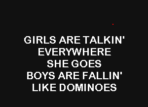 GIRLS ARETALKIN'
EVERYWHERE
SHE GOES
BOYS ARE FALLIN'

LIKE DOMINOES l
