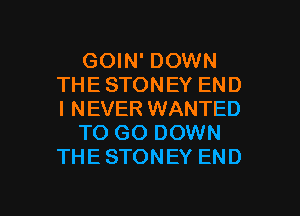 GOIN' DOWN
THE STONEY END
I NEVER WANTED

TO GO DOWN
THE STONEY END

g