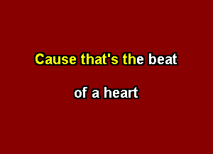 Cause that's the beat

of a heart