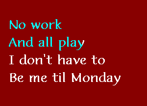 No work
And all play

I don't have to
Be me til Monday