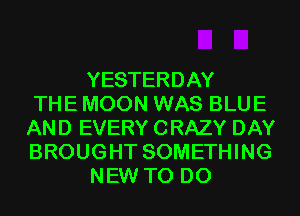 YESTERDAY
THE MOON WAS BLUE
AND EVERY CRAZY DAY
BROUGHT SOMETHING
NEW TO DO