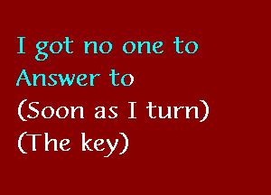I got no one to
Answer to

(Soon as I turn)
(The key)