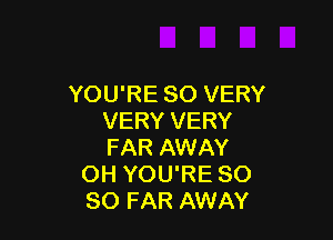 YOU'RE SO VERY

VERY VERY
FAR AWAY
OH YOU'RE SO
SO FAR AWAY