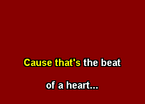 Cause that's the beat

of a heart...