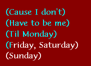 (Cause I don't)
(Have to be me)

(Til Monday)
(Friday, Saturday)
(Sunday)