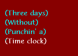 (Three days)
(Without)

(Punchin' a)
(Time clock)