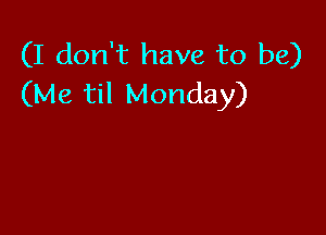 (I don't have to be)
(Me til Monday)