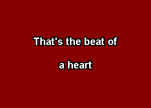 That's the beat of

a heart