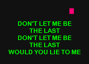 DON'T LET ME BE
THE LAST
DON'T LET ME BE
THE LAST
WOULD YOU LIETO ME