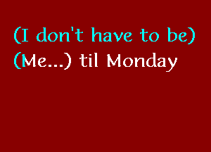 (I don't have to be)
(Me...) til Monday