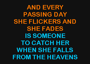 AND EVERY
PASSING DAY
SHE FLICKERS AND
SHE FADES
IS SOMEONE
TO CATCH HER
WHEN SHE FALLS
FROM THE HEAVENS