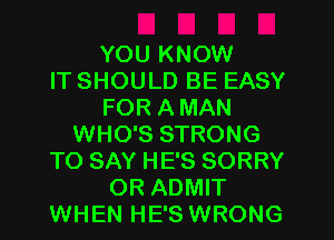 YOU KNOW
IT SHOULD BE EASY
FOR A MAN
WHO'S STRONG
TO SAY HE'S SORRY
OR ADMIT
WHEN HE'S WRONG