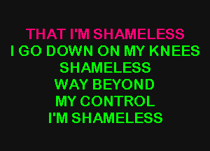 I GO DOWN ON MY KNEES
SHAMELESS

WAY BEYOND
MY CONTROL
I'M SHAMELESS