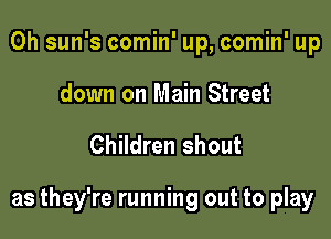 0h sun's comin' up, comin' up
down on Main Street

Children shout

as they're running out to play