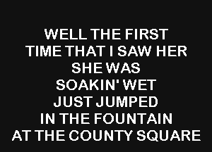 WELL THE FIRST
TIMETHAT I SAW HER
SHEWAS
SOAKIN'WET
JUSTJUMPED
IN THE FOUNTAIN
AT THECOUNTY SQUARE