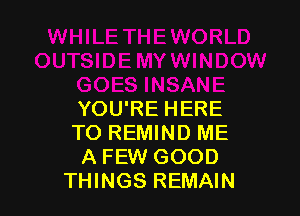 YOU'RE HERE
TO REMIND ME
A FEW GOOD
THINGS REMAIN