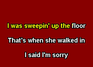 I was sweepin' up the floor

That's when she walked in

I said I'm sorry