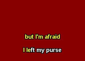 but I'm afraid

I left my purse