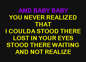 YOU NEVER REALIZED
THAT
I COULDA STOOD THERE
LOST IN YOUR EYES
STOOD TH ERE WAITING
AND NOT REALIZE