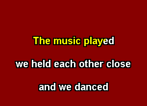 The music played

we held each other close

and we danced