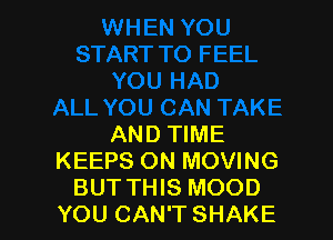 AND TIME
KEEPS ON MOVING
BUT THIS MOOD
YOU CAN'T SHAKE