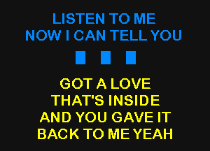 GOT A LOVE
THAT'S INSIDE
AND YOU GAVE IT
BACK TO ME YEAH