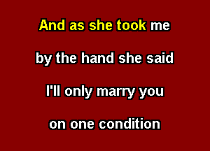 And as she took me

by the hand she said

I'll only marry you

on one condition
