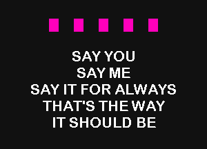 SAY YOU
SAY ME

SAY IT FOR ALWAYS
THAT'S THE WAY
IT SHOULD BE