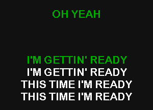 I'M GETTIN' READY
THIS TIME I'M READY
THIS TIME I'M READY