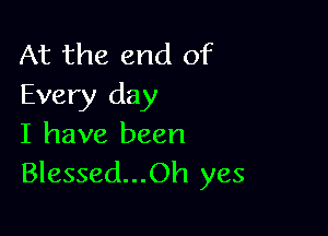 At the end of
Every day

I have been
Blessed...Oh yes