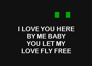 I LOVE YOU HERE

BY ME BABY
YOU LET MY
LOVE FLY FREE