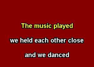 The music played

we held each other close

and we danced