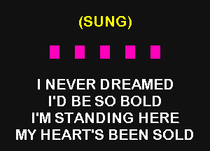(SUNG)

I NEVER DREAMED
I'D BE SO BOLD
I'M STANDING HERE
MY HEART'S BEEN SOLD