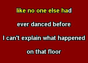 like no one else had

ever danced before

I can't explain what happened

on that floor