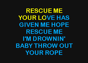 RESCUE ME
YOUR LOVE HAS
GIVEN ME HOPE

RESCUEME

I'M DROWNIN'
BABY THROW OUT

YOUR ROPE l